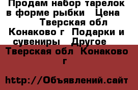 Продам набор тарелок в форме рыбки › Цена ­ 350 - Тверская обл., Конаково г. Подарки и сувениры » Другое   . Тверская обл.,Конаково г.